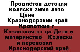 Продаётся детская коляска зима-лето › Цена ­ 10 000 - Краснодарский край, Кропоткин г., Казанская ст-ца Дети и материнство » Коляски и переноски   . Краснодарский край,Кропоткин г.